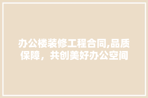 办公楼装修工程合同,品质保障，共创美好办公空间 办公楼装修工程合同,品质保障，共创美好办公空间 MI家装修经验