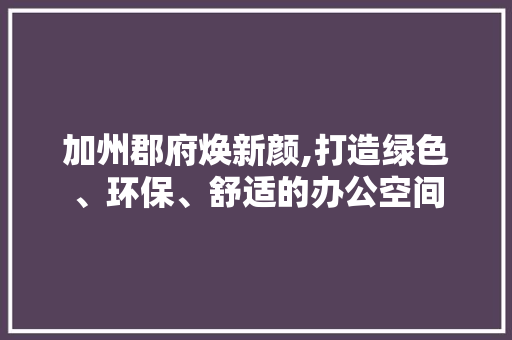 加州郡府焕新颜,打造绿色、环保、舒适的办公空间 加州郡府焕新颜,打造绿色、环保、舒适的办公空间 MI家公司推荐