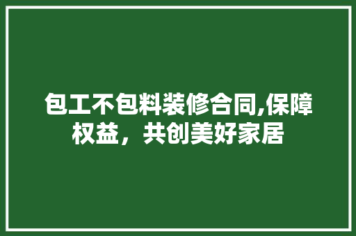 包工不包料装修合同,保障权益，共创美好家居 包工不包料装修合同,保障权益，共创美好家居 MI家公司推荐