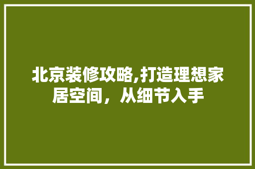 北京装修攻略,打造理想家居空间，从细节入手 北京装修攻略,打造理想家居空间，从细节入手 MI家设计指南