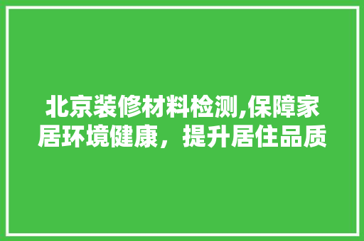 北京装修材料检测,保障家居环境健康，提升居住品质 北京装修材料检测,保障家居环境健康，提升居住品质 MI家装修攻略