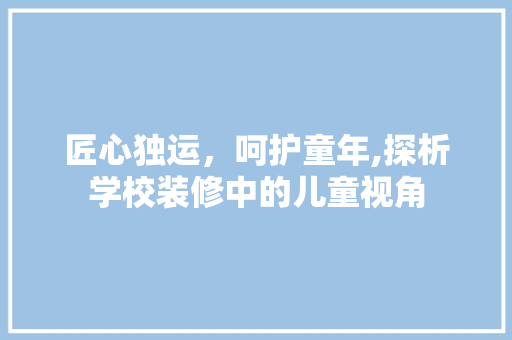 匠心独运，呵护童年,探析学校装修中的儿童视角 匠心独运，呵护童年,探析学校装修中的儿童视角 MI家公司推荐