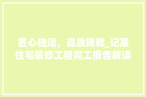 匠心独运，品质铸就_记某住宅装修工程完工报告解读 匠心独运，品质铸就_记某住宅装修工程完工报告解读 MI家装修攻略