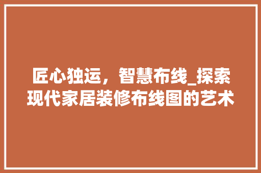 匠心独运，智慧布线_探索现代家居装修布线图的艺术与科学 匠心独运，智慧布线_探索现代家居装修布线图的艺术与科学 MI家装修攻略
