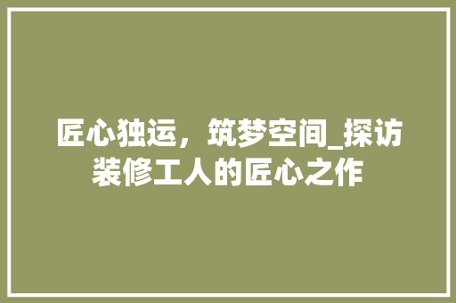 匠心独运，筑梦空间_探访装修工人的匠心之作 匠心独运，筑梦空间_探访装修工人的匠心之作 MI家公司推荐