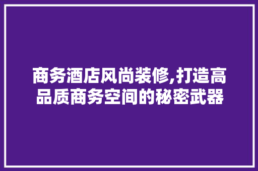 商务酒店风尚装修,打造高品质商务空间的秘密武器 商务酒店风尚装修,打造高品质商务空间的秘密武器 MI家装修攻略