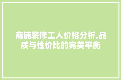 商铺装修工人价格分析,品质与性价比的完美平衡 商铺装修工人价格分析,品质与性价比的完美平衡 MI家公司推荐