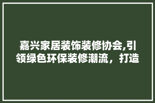 嘉兴家居装饰装修协会,引领绿色环保装修潮流，打造高品质家居生活 嘉兴家居装饰装修协会,引领绿色环保装修潮流，打造高品质家居生活 MI家装修攻略