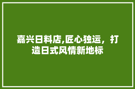 嘉兴日料店,匠心独运，打造日式风情新地标 嘉兴日料店,匠心独运，打造日式风情新地标 MI家设计指南