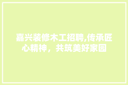 嘉兴装修木工招聘,传承匠心精神，共筑美好家园 嘉兴装修木工招聘,传承匠心精神，共筑美好家园 MI家装修经验