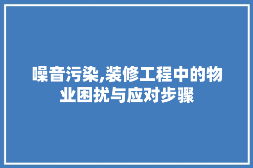 噪音污染,装修工程中的物业困扰与应对步骤 噪音污染,装修工程中的物业困扰与应对步骤 MI家设计指南