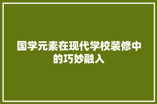 国学元素在现代学校装修中的巧妙融入
