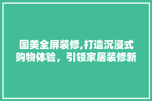 国美全屏装修,打造沉浸式购物体验，引领家居装修新风尚 国美全屏装修,打造沉浸式购物体验，引领家居装修新风尚 MI家设计指南