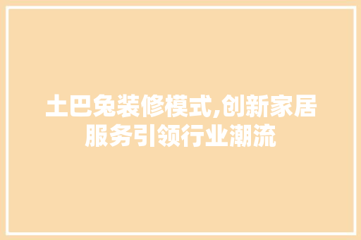 土巴兔装修模式,创新家居服务引领行业潮流 土巴兔装修模式,创新家居服务引领行业潮流 MI家装修经验