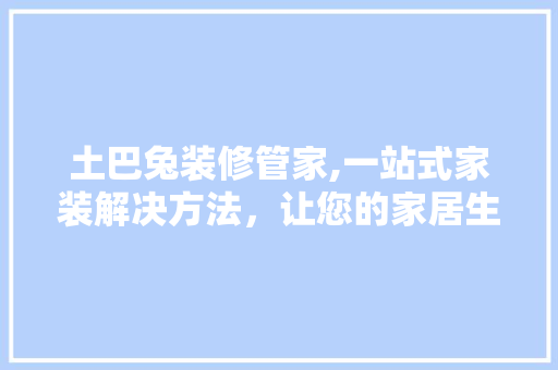 土巴兔装修管家,一站式家装解决方法，让您的家居生活焕然一新 土巴兔装修管家,一站式家装解决方法，让您的家居生活焕然一新 MI家设计百科