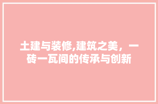 土建与装修,建筑之美，一砖一瓦间的传承与创新 土建与装修,建筑之美，一砖一瓦间的传承与创新 MI家设计指南