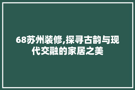 68苏州装修,探寻古韵与现代交融的家居之美 68苏州装修,探寻古韵与现代交融的家居之美 MI家设计百科