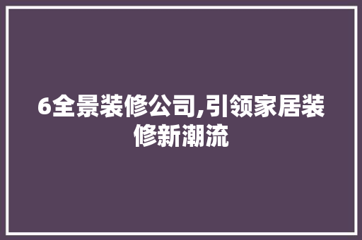 6全景装修公司,引领家居装修新潮流 6全景装修公司,引领家居装修新潮流 MI家装修经验