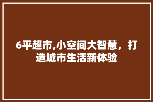 6平超市,小空间大智慧,打造城市生活新体验 MI家设计指南 6平超市,小空间大智慧,打造城市生活新体验 6平超市,小空间大智慧,打造城市生活新体验 MI家设计指南