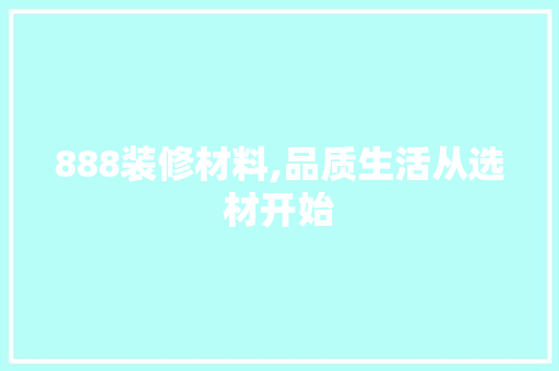 888装修材料,品质生活从选材开始 888装修材料,品质生活从选材开始 MI家公司推荐