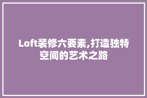 Loft装修六要素,打造独特空间的艺术之路 Loft装修六要素,打造独特空间的艺术之路 MI家装修经验