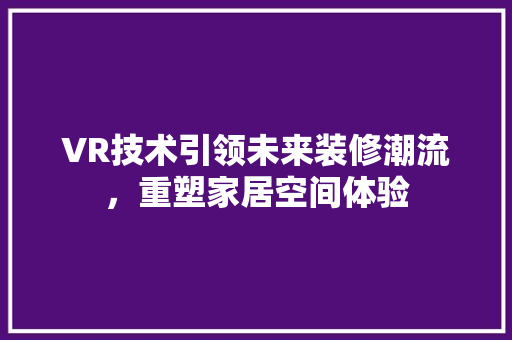VR技术引领未来装修潮流，重塑家居空间体验 VR技术引领未来装修潮流，重塑家居空间体验 MI家装修攻略