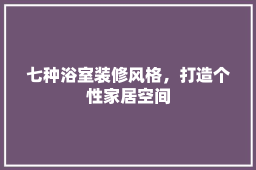 七种浴室装修风格，打造个性家居空间 七种浴室装修风格，打造个性家居空间 MI家装修攻略