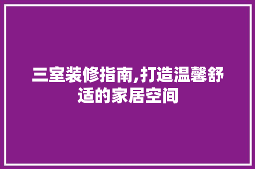 三室装修指南,打造温馨舒适的家居空间 三室装修指南,打造温馨舒适的家居空间 MI家公司推荐