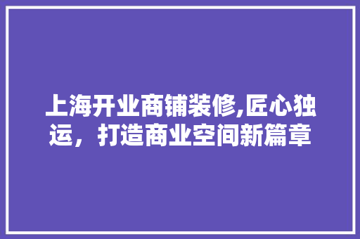 上海开业商铺装修,匠心独运，打造商业空间新篇章 上海开业商铺装修,匠心独运，打造商业空间新篇章 MI家设计指南