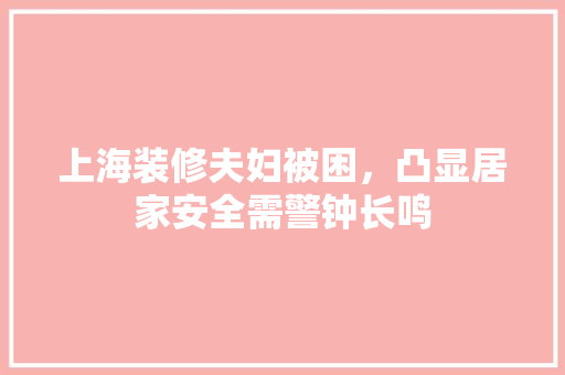 上海装修夫妇被困，凸显居家安全需警钟长鸣 上海装修夫妇被困，凸显居家安全需警钟长鸣 MI家设计指南