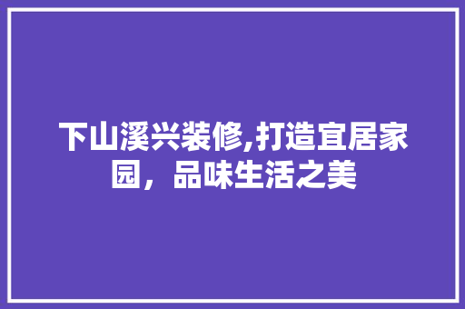 下山溪兴装修,打造宜居家园，品味生活之美 下山溪兴装修,打造宜居家园，品味生活之美 MI家设计百科
