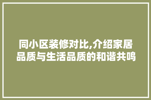 同小区装修对比,介绍家居品质与生活品质的和谐共鸣 同小区装修对比,介绍家居品质与生活品质的和谐共鸣 MI家设计百科