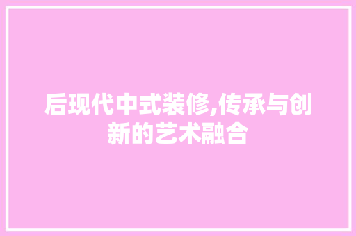 后现代中式装修,传承与创新的艺术融合 后现代中式装修,传承与创新的艺术融合 MI家装修攻略