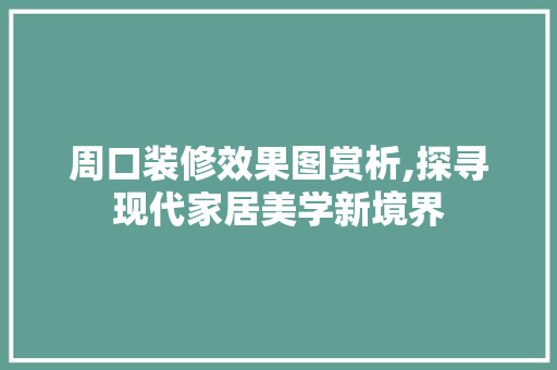 周口装修效果图赏析,探寻现代家居美学新境界 周口装修效果图赏析,探寻现代家居美学新境界 MI家装修攻略