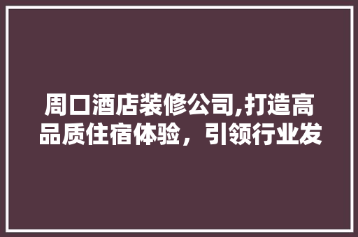 周口酒店装修公司,打造高品质住宿体验，引领行业发展新风尚 周口酒店装修公司,打造高品质住宿体验，引领行业发展新风尚 MI家装修攻略