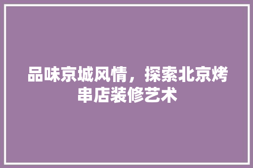 品味京城风情，探索北京烤串店装修艺术 品味京城风情，探索北京烤串店装修艺术 MI家装修攻略