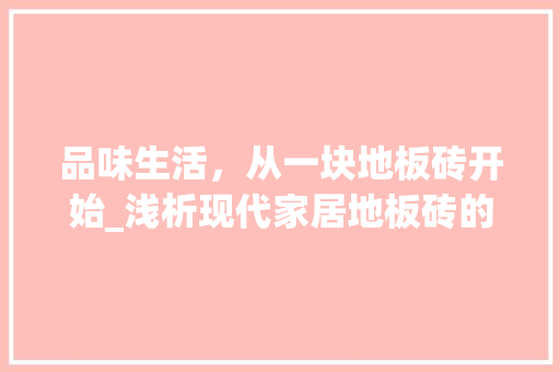 品味生活，从一块地板砖开始_浅析现代家居地板砖的选用与搭配 品味生活，从一块地板砖开始_浅析现代家居地板砖的选用与搭配 MI家公司推荐