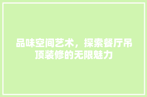 品味空间艺术，探索餐厅吊顶装修的无限魅力 品味空间艺术，探索餐厅吊顶装修的无限魅力 MI家公司推荐