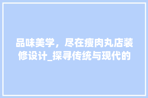 品味美学，尽在瘦肉丸店装修设计_探寻传统与现代的完美融合 品味美学，尽在瘦肉丸店装修设计_探寻传统与现代的完美融合 MI家公司推荐