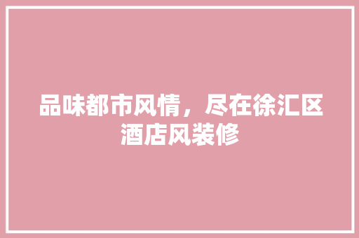 品味都市风情，尽在徐汇区酒店风装修 品味都市风情，尽在徐汇区酒店风装修 MI家公司推荐