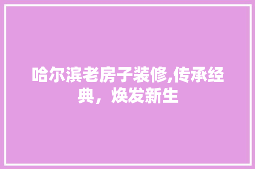 哈尔滨老房子装修,传承经典，焕发新生 哈尔滨老房子装修,传承经典，焕发新生 MI家装修经验