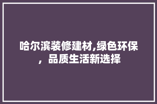 哈尔滨装修建材,绿色环保，品质生活新选择 哈尔滨装修建材,绿色环保，品质生活新选择 MI家装修攻略