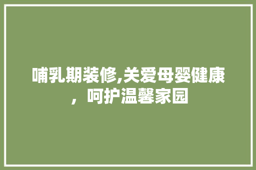 哺乳期装修,关爱母婴健康，呵护温馨家园 哺乳期装修,关爱母婴健康，呵护温馨家园 MI家设计百科