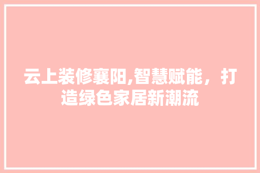 云上装修襄阳,智慧赋能，打造绿色家居新潮流 云上装修襄阳,智慧赋能，打造绿色家居新潮流 MI家公司推荐