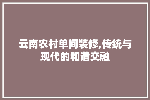 云南农村单间装修,传统与现代的和谐交融 云南农村单间装修,传统与现代的和谐交融 MI家公司推荐