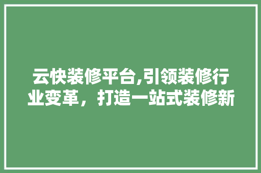 云快装修平台,引领装修行业变革，打造一站式装修新体验 云快装修平台,引领装修行业变革，打造一站式装修新体验 MI家设计指南