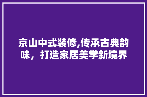 京山中式装修,传承古典韵味，打造家居美学新境界 京山中式装修,传承古典韵味，打造家居美学新境界 MI家设计百科