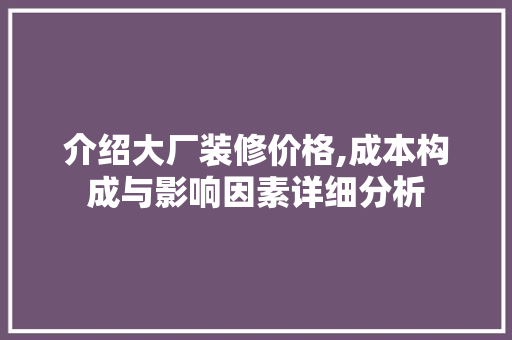 介绍大厂装修价格,成本构成与影响因素详细分析(工厂装修价格)