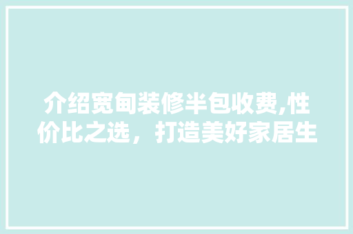介绍宽甸装修半包收费,性价比之选，打造美好家居生活 介绍宽甸装修半包收费,性价比之选，打造美好家居生活 MI家设计指南