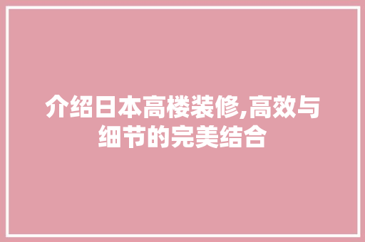 介绍日本高楼装修,高效与细节的完美结合 介绍日本高楼装修,高效与细节的完美结合 MI家装修经验